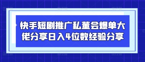 快手短剧推广私董会爆单大佬分享日入4位数经验分享-资源站