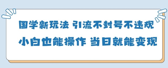 国学新玩法，引流不封号不违规小白也能操作，当日就能变现-资源站