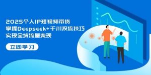 2025个人IP短视频带货,掌握Deepseek+千川投流技巧,实现全域流量变现-资源站
