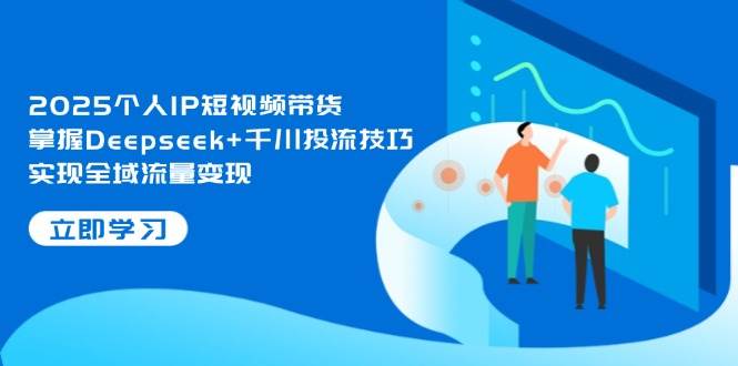 2025个人IP短视频带货,掌握Deepseek+千川投流技巧,实现全域流量变现-资源站