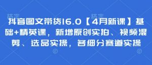 抖音图文带货16.0【4月新课】基础+精英课，新增原创实拍、视频混剪、选品实操，各细分赛道实操-资源站