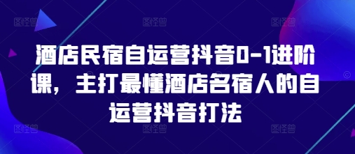 酒店民宿自运营抖音0-1进阶课，主打最懂酒店名宿人的自运营抖音打法-资源站