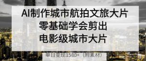 AI制作城市航拍文旅大片，零基础学会剪出电影级城市大片，单日变现多张-资源站