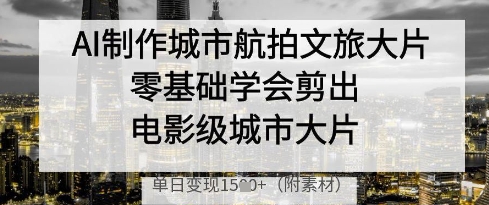 AI制作城市航拍文旅大片，零基础学会剪出电影级城市大片，单日变现多张-资源站