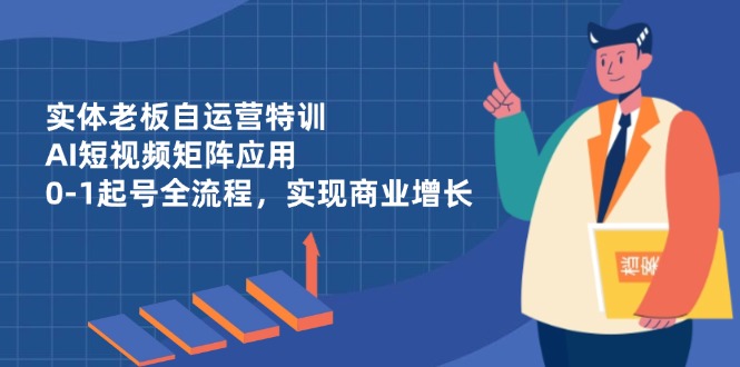 实体老板自运营特训,AI短视频矩阵应用,0-1起号全流程,实现商业增长-资源站
