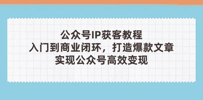 公众号IP获客教程(第3期),从入门到商业闭环,打造爆款文章,实现公众号高效变现-资源站
