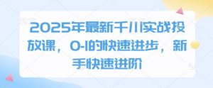 2025年最新千川实战投放课，0-1的快速进步，新手快速进阶-资源站