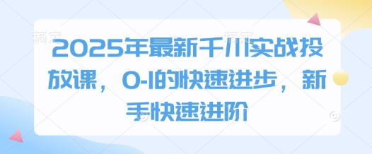 2025年最新千川实战投放课，0-1的快速进步，新手快速进阶-资源站