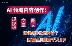 AI领域内容创作:高效创作短视频、文章、图文三大板块内容,打造AI领域个人IP-资源站