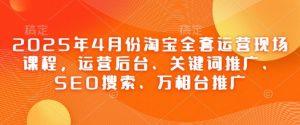 2025年4月份淘宝全套运营现场课程,运营后台、关键词推广、SEO搜索、万相台推广-资源站