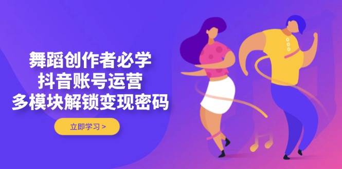 舞蹈创作者必学,抖音账号运营,多模块解锁变现密码-资源站