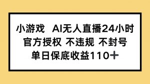 小游戏AI无人直播，官方授权 不违规 不封号，单日保底收益110+-资源站