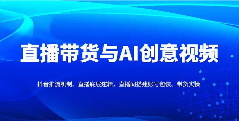 直播带货与AI创意视频,抖音推流机制、直播底层逻辑,直播间搭建账号包装、带货实操-资源站