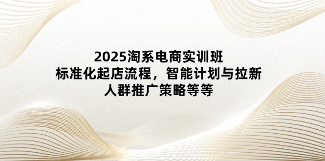 2025淘系电商实训班:标准化起店流程,智能计划与拉新,人群推广策略等等-资源站