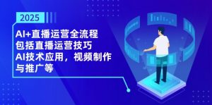 2025AI+直播运营全流程,包括直播运营技巧,AI技术应用,视频制作与推广等-资源站