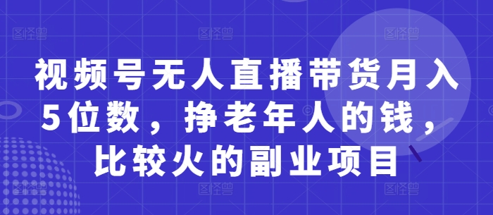 视频号无人直播带货月入5位数，挣老年人的钱，比较火的副业项目-资源站