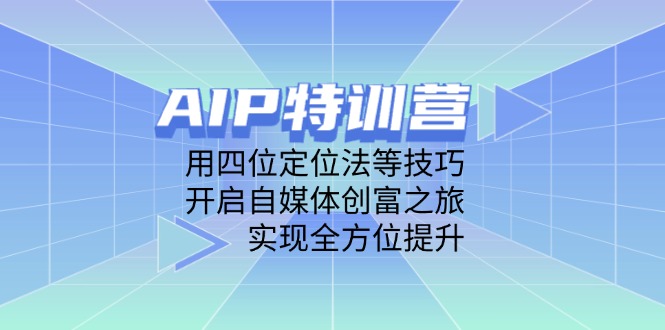 AIP特训营,用四位定位法等技巧,开启自媒体创富之旅,实现全方位提升-资源站