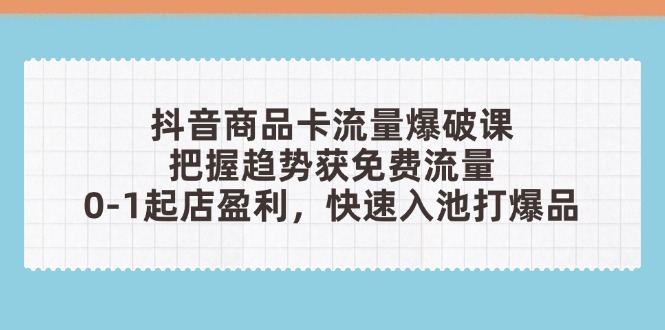 抖音商品卡流量爆破课:把握趋势获免费流量,0-1起店盈利,快速入池打爆品-资源站