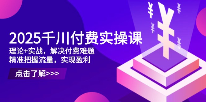 2025千川付费实操课，理论+实战，解决付费难题，精准把握流量，实现盈利-资源站