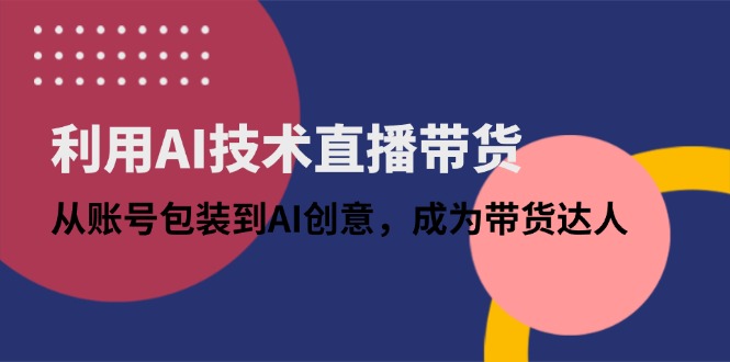 利用AI技术直播带货:从账号包装到AI创意,成为带货达人-资源站