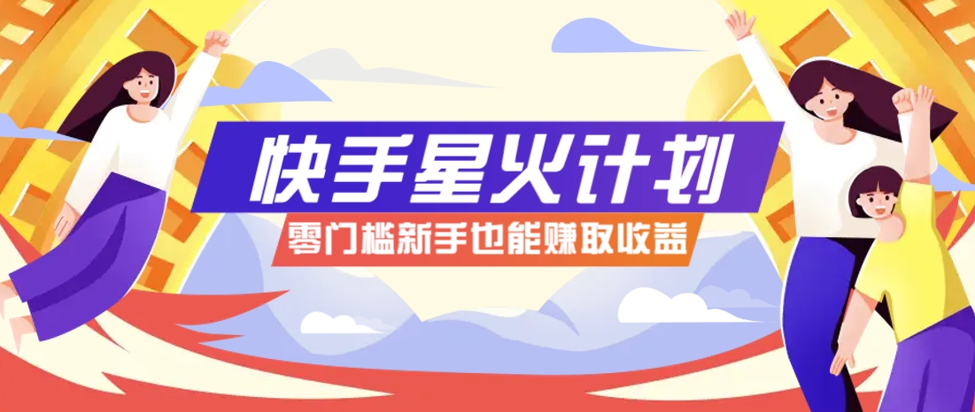 快手星火计划，零门槛、零粉丝也能参与，而且收益可观，一条视频爆赚7000+！-资源站