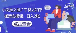 小说推文推广干货之知乎搬运实操课，日入2张-资源站