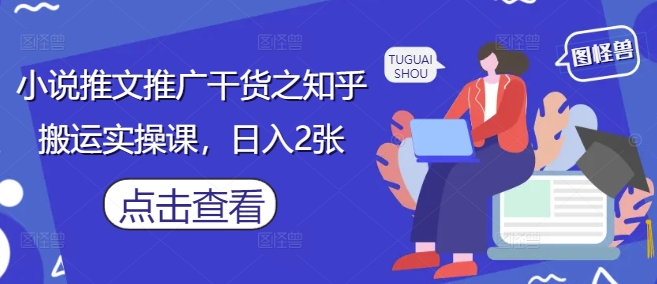 小说推文推广干货之知乎搬运实操课，日入2张-资源站