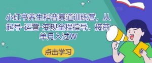 小红书养生科普赛道训练营,从起号-运营-变现全程指导,接商单月入过W-资源站