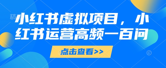 小红书虚拟项目,小红书运营高频一百问【文档】-资源站