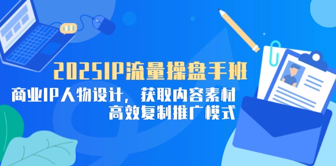 2025IP流量操盘手班,商业IP人物设计,获取内容素材,高效复制推广模式-资源站