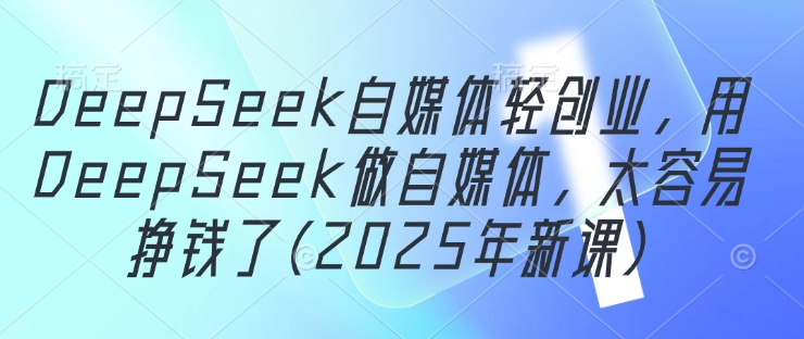 DeepSeek自媒体轻创业,用DeepSeek做自媒体,太容易挣钱了(2025年新课)-资源站