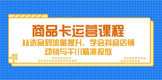 商品卡运营课程，从选品到流量提升，学会抖音店铺动销与千川精准投放-资源站