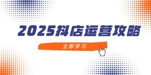 2025抖店运营攻略，掌握抖店技巧，打造月销百万，新手入门到精通-资源站