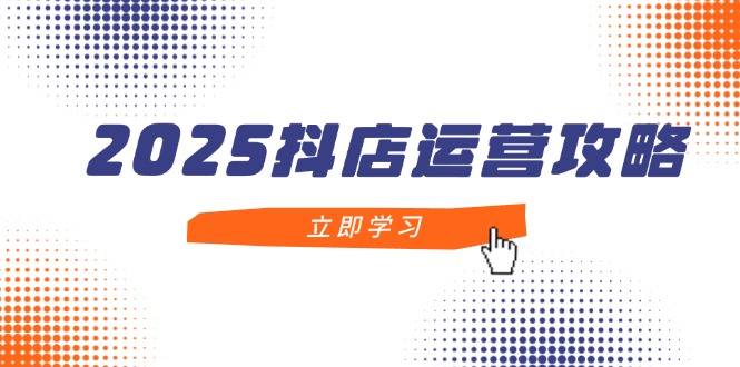 2025抖店运营攻略，掌握抖店技巧，打造月销百万，新手入门到精通-资源站
