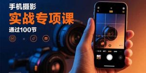 手机摄影实战专项课:通过100节实操课程实现从入门到精通的技能进阶-资源站