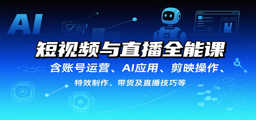 短视频与直播全能课,含账号运营、AI应用、剪映操作、特效制作、带货及直播技巧等-资源站