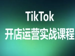 TikTok开店运营实战课程，TK跨境电商实操全流程-资源站