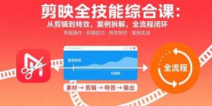剪映全技能综合课:从剪辑到特效,案例拆解,全流程闭环-资源站