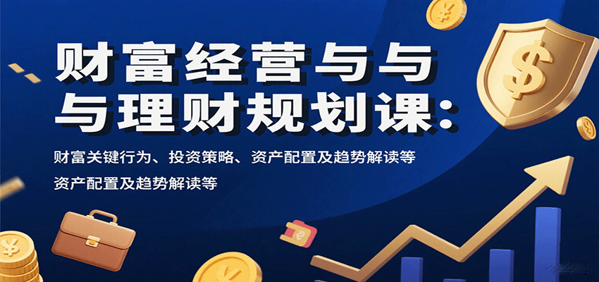 财富经营与理财规划课:财富关键行为、投资策略、资产配置及趋势解读等-资源站