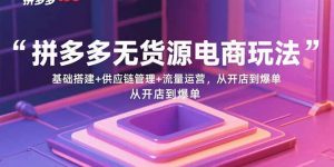 拼多多无货源电商玩法:基础搭建+供应链管理+流量运营,从开店到爆单-资源站