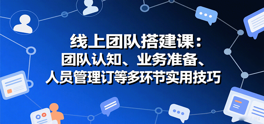 线上团队搭建课:团队认知、业务准备、人员管理、协议签订等多环节实用技巧-资源站