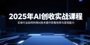 2025年AI创收实战课程:实体行业如何利用AI技术提升获客效率与变现能力-资源站