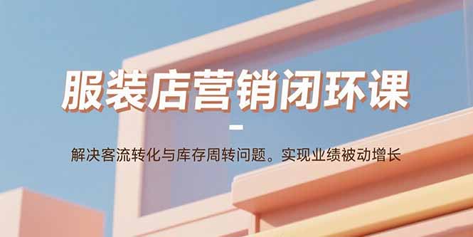 服装店营销闭环课:解决客流转化与库存周转问题。实现业绩被动增长-资源站