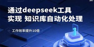 通过deepseek工具实现知识库自动化处理,工作效率提升10倍-资源站