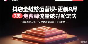 抖店全链路运营课-更新8月:流量进阶玩法,7天免费流量破百万月销10W+-资源站