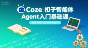 Coze扣子智能体Agent入门基础课,理论讲解与实操案例结合-资源站