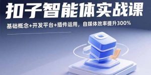 扣子智能体实战课，基础概念+开发平台+插件运用，自媒体效率提升300%-资源站