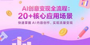 AI创意变现全流程:20+核心应用场景,快速掌握AI内容创作,实现流量变现-资源站