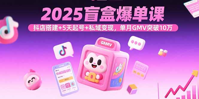2025盲盒爆单课，抖店搭建+5天起号+私域变现，单月GMV突破10万-资源站