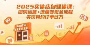 2025实体店自媒体课:团购运营+流量变现全流程,实现月均订单过万-资源站
